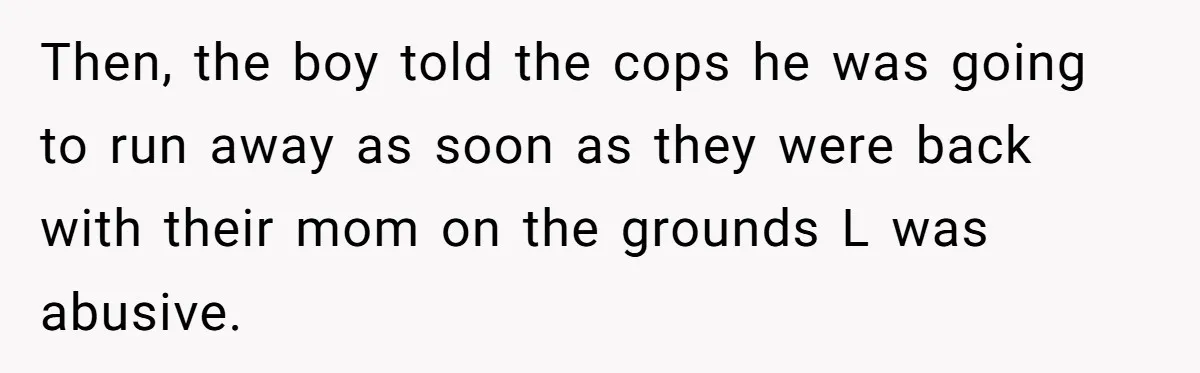 Then, the boy told the cops he was going to run away as soon as they were back with their mom on the grounds L was abusive.