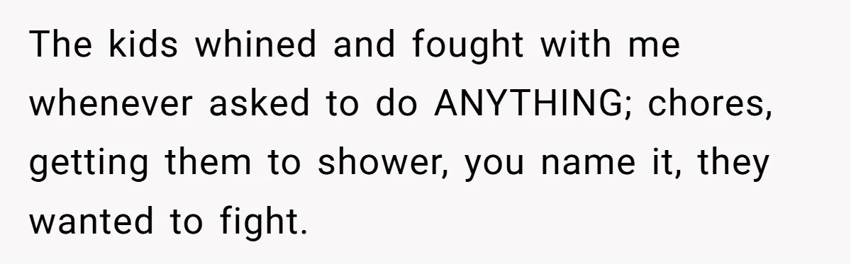 The kids whined and fought with me whenever asked to do ANYTHING; chores, getting them to shower, you name it, they wanted to fight.