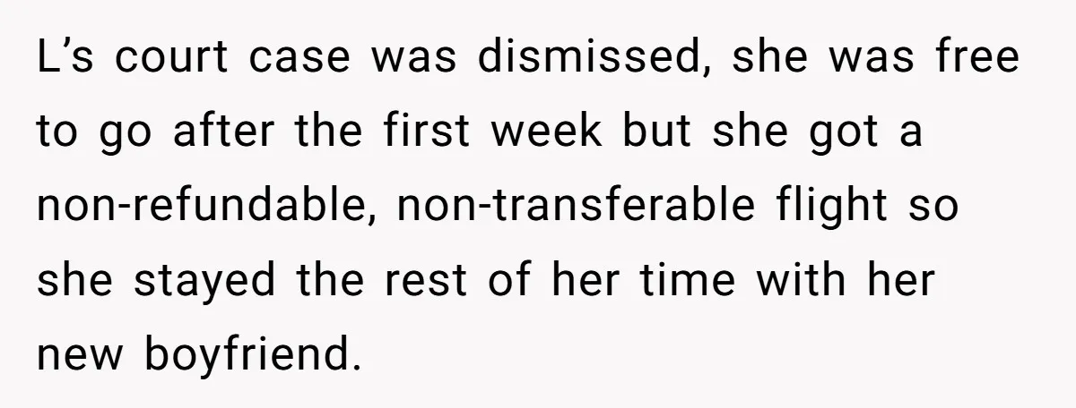 L’s court case was dismissed, she was free to go after the first week but she got a non-refundable, non-transferable flight so she stayed the rest of her time with...
