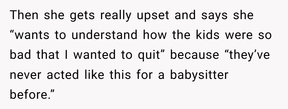 Then she gets really upset and says she “wants to understand how the kids were so bad that I wanted to quit” because “they’ve never acted like this for a...