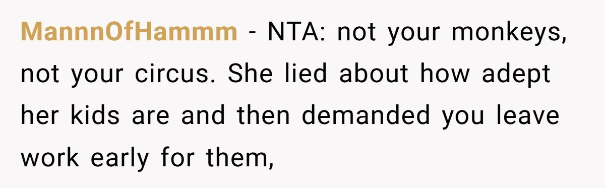 MannnOfHammm − NTA: not your monkeys, not your circus. She lied about how adept her kids are and then demanded you leave work early for them,
