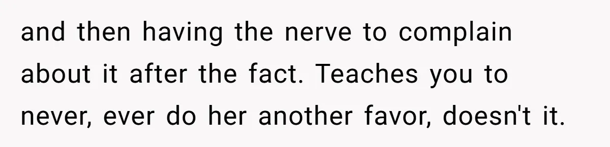and then having the nerve to complain about it after the fact. Teaches you to never, ever do her another favor, doesn't it.