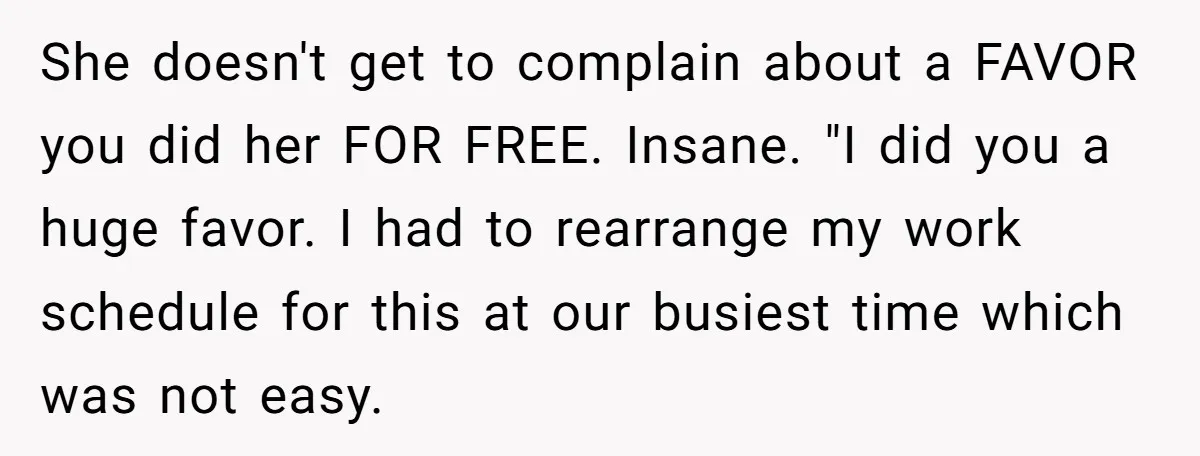 She doesn't get to complain about a FAVOR you did her FOR FREE. Insane. "I did you a huge favor. I had to rearrange my work schedule for this at...