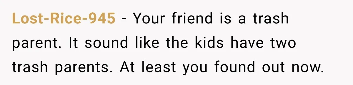Lost-Rice-945 − Your friend is a trash parent. It sound like the kids have two trash parents. At least you found out now.