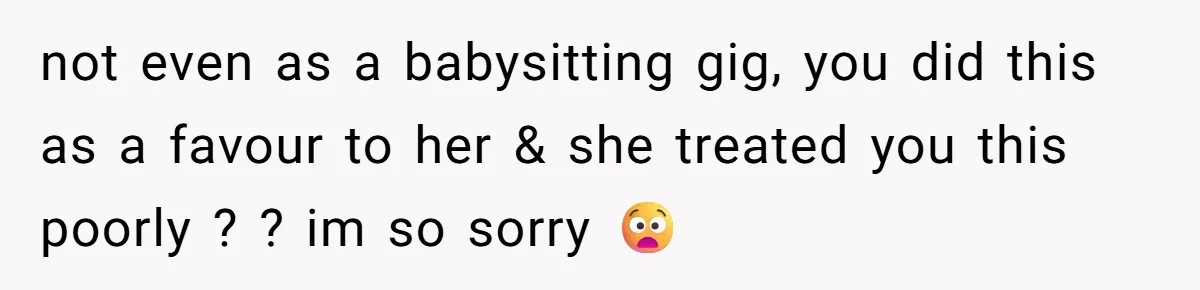 not even as a babysitting gig, you did this as a favour to her & she treated you this poorly ? ? im so sorry 😧