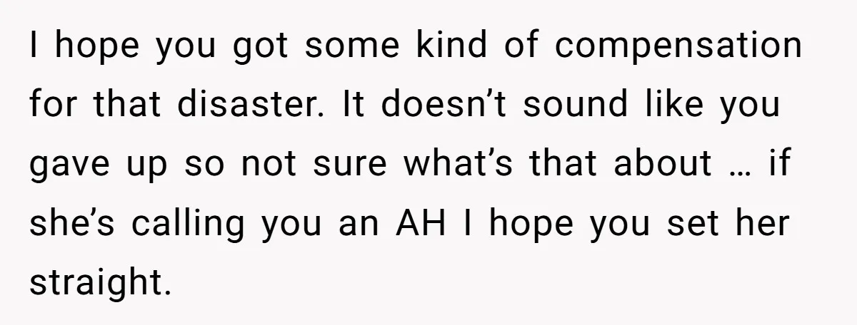 I hope you got some kind of compensation for that disaster. It doesn’t sound like you gave up so not sure what’s that about … if she’s calling you an...