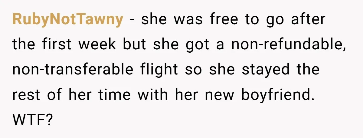 RubyNotTawny − she was free to go after the first week but she got a non-refundable, non-transferable flight so she stayed the rest of her time with her new boyfriend....