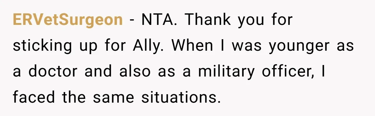 ERVetSurgeon − NTA. Thank you for sticking up for Ally. When I was younger as a doctor and also as a military officer, I faced the same situations.