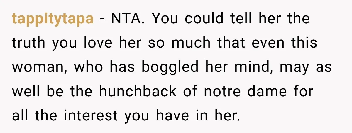 tappitytapa − NTA. You could tell her the truth you love her so much that even this woman, who has boggled her mind, may as well be the hunchback of...