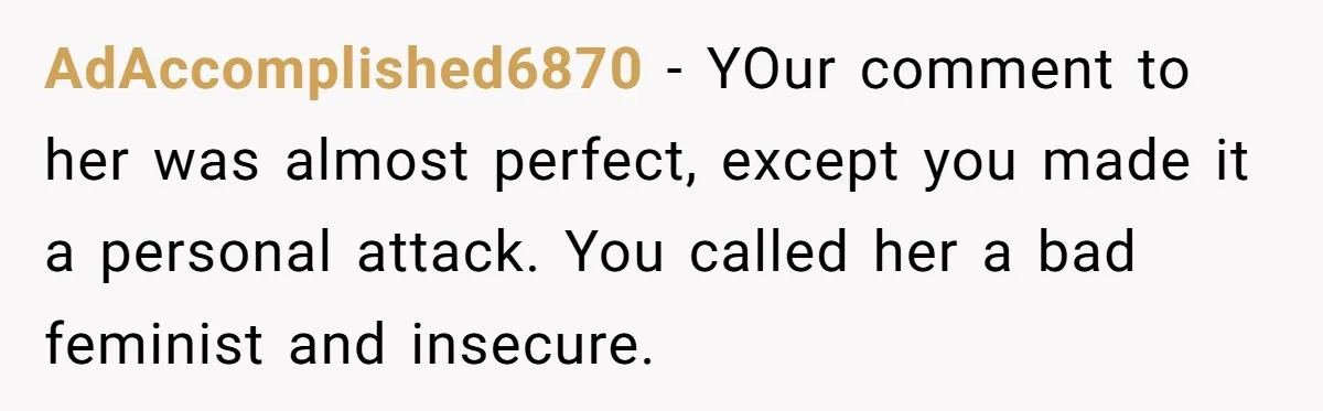 AdAccomplished6870 − YOur comment to her was almost perfect, except you made it a personal attack. You called her a bad feminist and insecure.