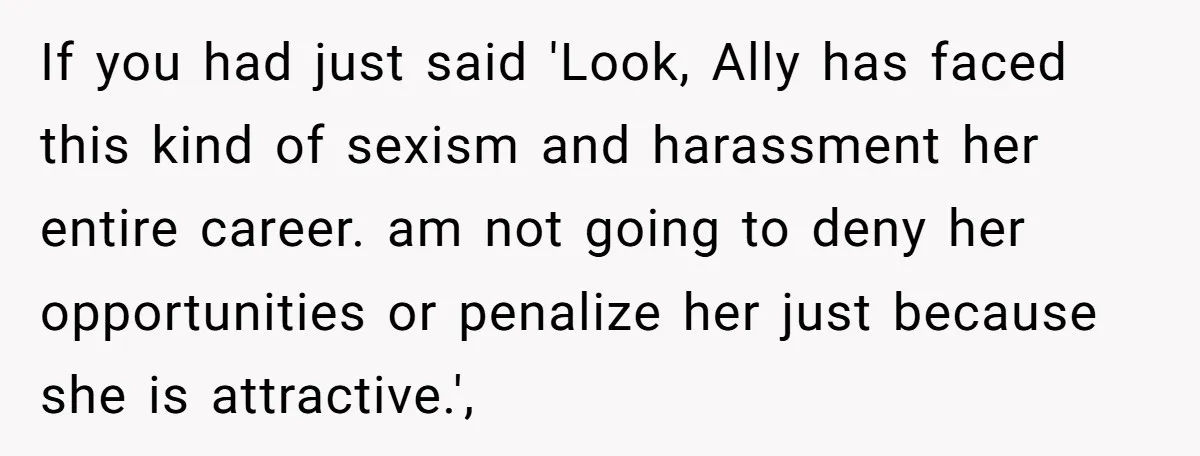 If you had just said 'Look, Ally has faced this kind of sexism and harassment her entire career. am not going to deny her opportunities or penalize her just because...