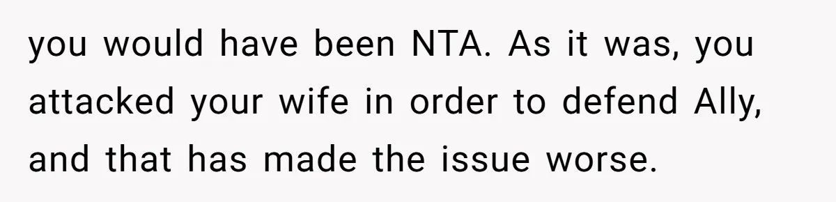 you would have been NTA. As it was, you attacked your wife in order to defend Ally, and that has made the issue worse.