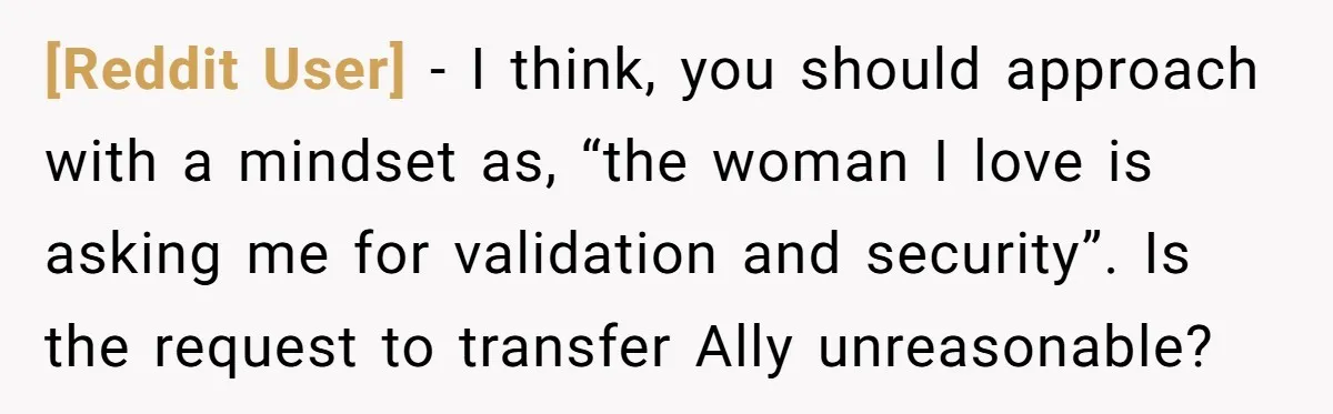 [Reddit User] − I think, you should approach with a mindset as, “the woman I love is asking me for validation and security”. Is the request to transfer Ally unreasonable?