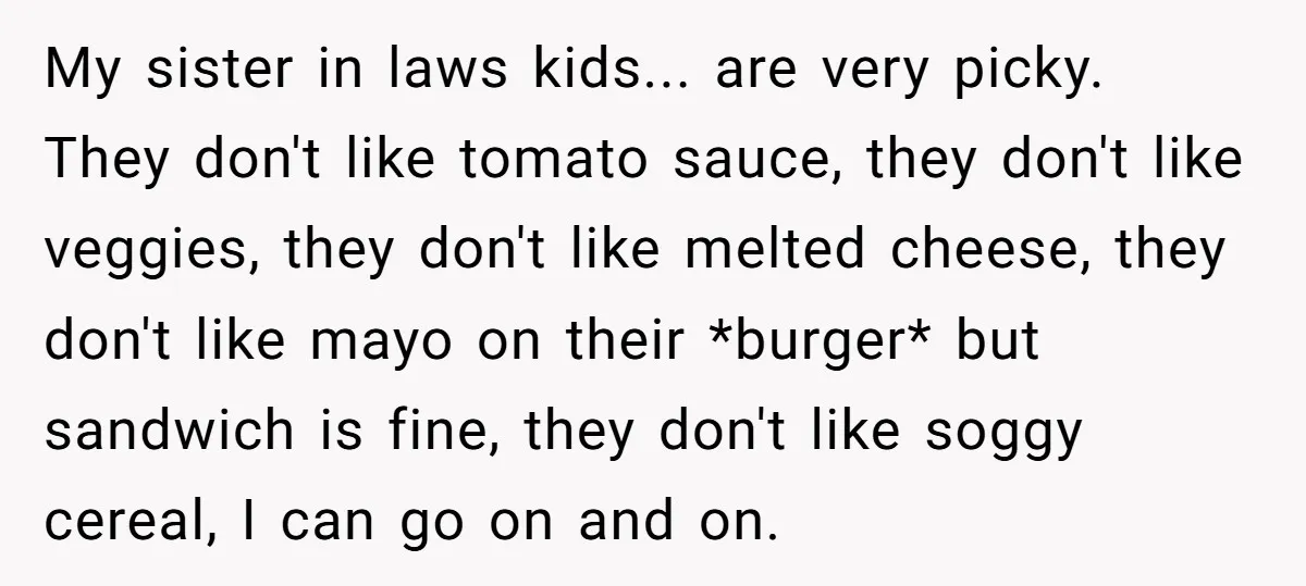 My sister in laws kids... are very picky. They don't like tomato sauce, they don't like veggies, they don't like melted cheese, they don't like mayo on their *burger* but...