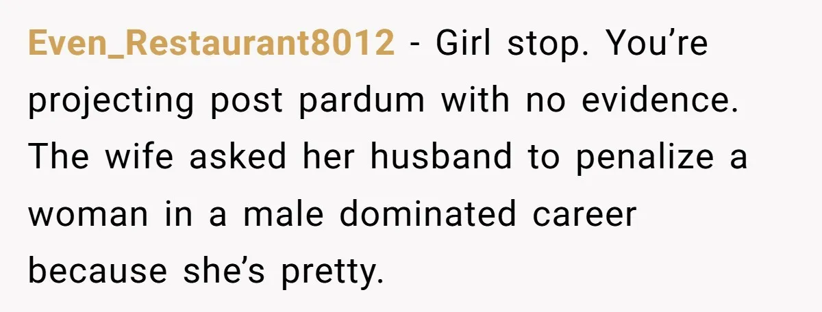 Even_Restaurant8012 − Girl stop. You’re projecting post pardum with no evidence. The wife asked her husband to penalize a woman in a male dominated career because she’s pretty.