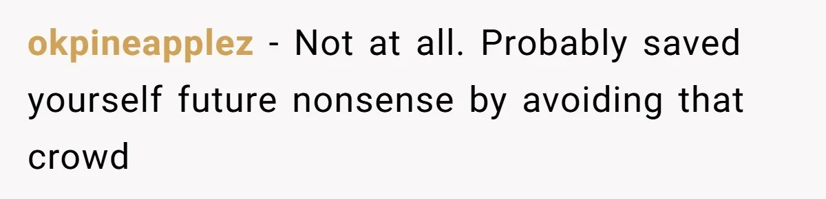 okpineapplez − Not at all. Probably saved yourself future nonsense by avoiding that crowd