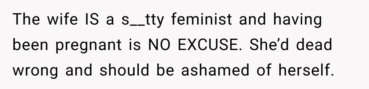 The wife IS a s__tty feminist and having been pregnant is NO EXCUSE. She’d dead wrong and should be ashamed of herself.