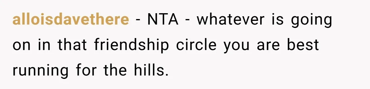 alloisdavethere − NTA - whatever is going on in that friendship circle you are best running for the hills.