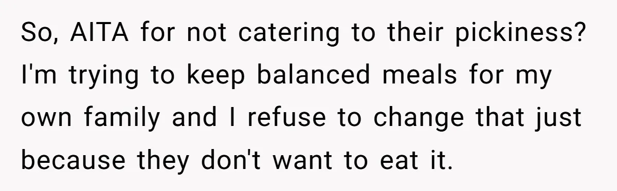 So, AITA for not catering to their pickiness? I'm trying to keep balanced meals for my own family and I refuse to change that just because they don't want to...