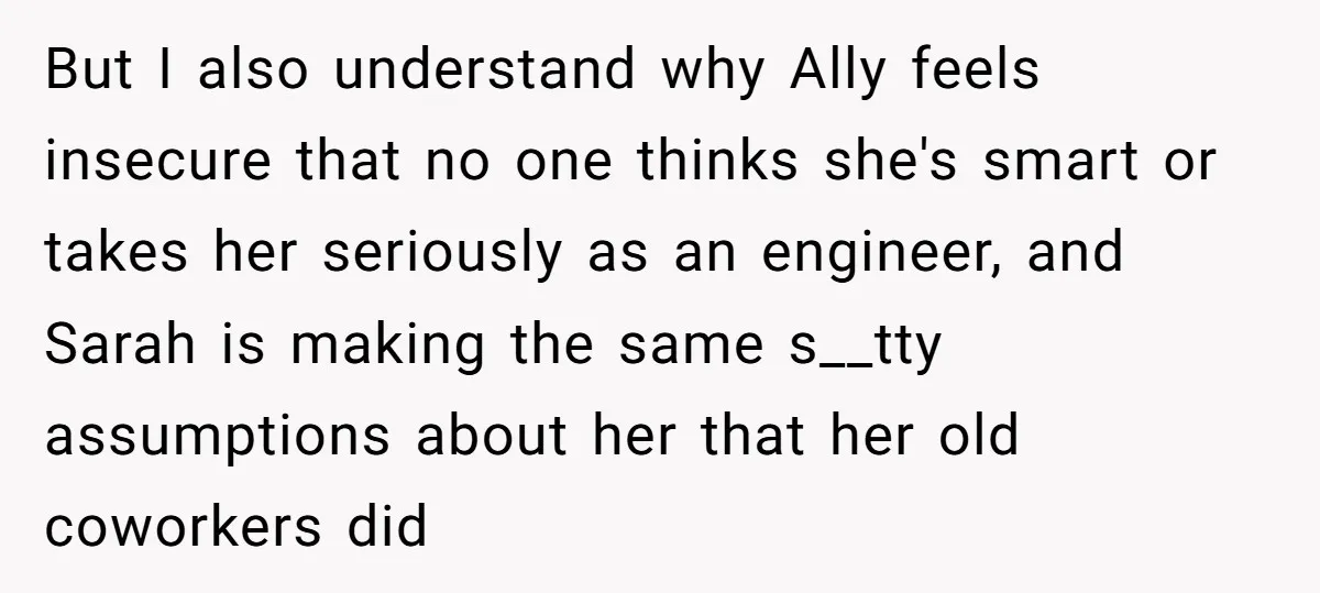 But I also understand why Ally feels insecure that no one thinks she's smart or takes her seriously as an engineer, and Sarah is making the same s__tty assumptions about...