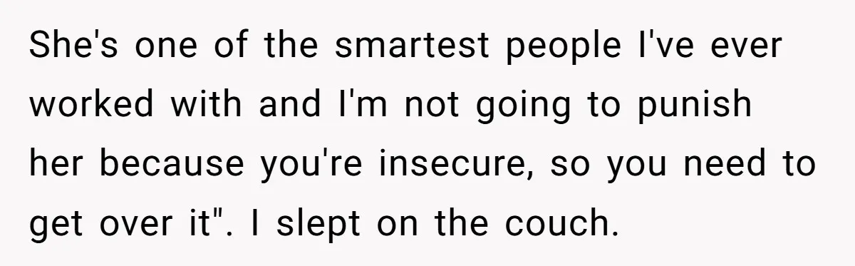 She's one of the smartest people I've ever worked with and I'm not going to punish her because you're insecure, so you need to get over it". I slept on...
