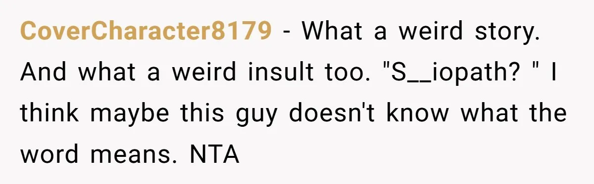 CoverCharacter8179 − What a weird story. And what a weird insult too. "S__iopath? " I think maybe this guy doesn't know what the word means. NTA