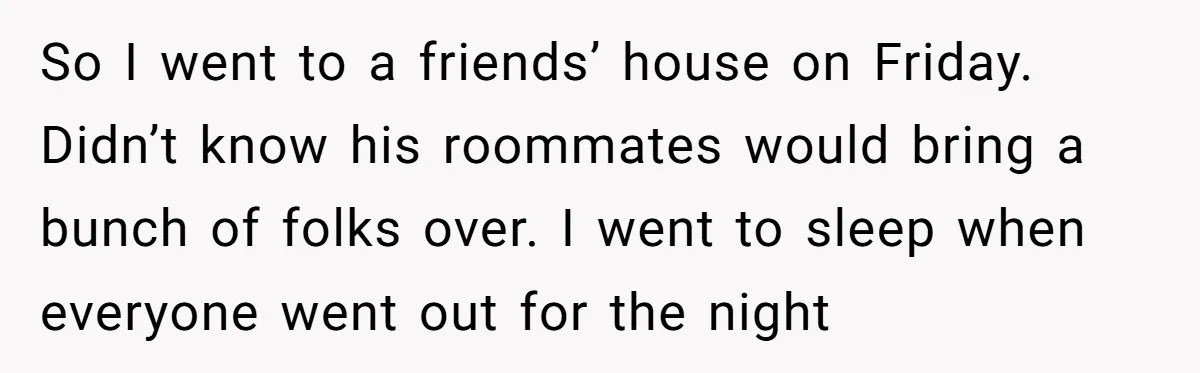 So I went to a friends’ house on Friday. Didn’t know his roommates would bring a bunch of folks over. I went to sleep when everyone went out for the...