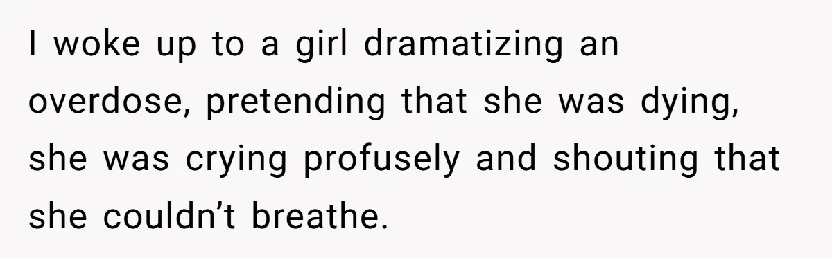 I woke up to a girl dramatizing an overdose, pretending that she was dying, she was crying profusely and shouting that she couldn’t breathe.