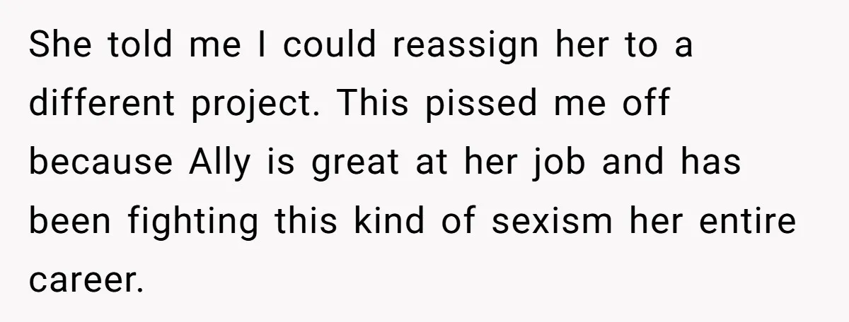 She told me I could reassign her to a different project. This pissed me off because Ally is great at her job and has been fighting this kind of sexism...