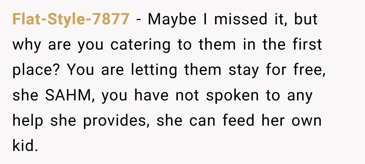 Flat-Style-7877 − Maybe I missed it, but why are you catering to them in the first place? You are letting them stay for free, she SAHM, you have not spoken...