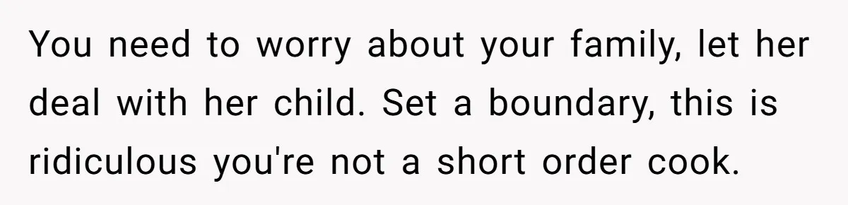 You need to worry about your family, let her deal with her child. Set a boundary, this is ridiculous you're not a short order cook.