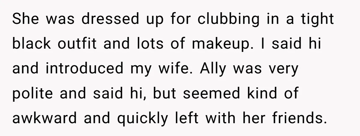She was dressed up for clubbing in a tight black outfit and lots of makeup. I said hi and introduced my wife. Ally was very polite and said hi, but...
