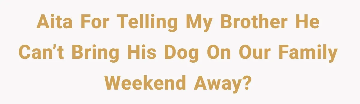 AITA for telling my brother he can’t bring his dog on our family weekend away?