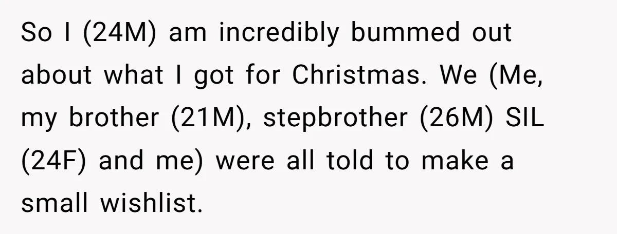 So I (24M) am incredibly bummed out about what I got for Christmas. We (Me, my brother (21M), stepbrother (26M) SIL (24F) and me) were all told to make a...