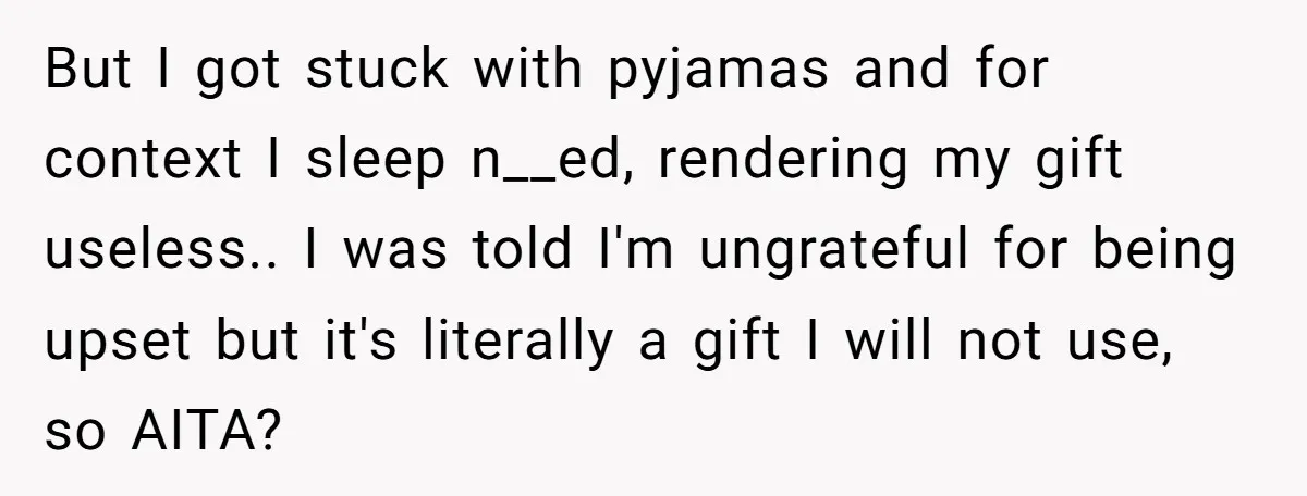 But I got stuck with pyjamas and for context I sleep n__ed, rendering my gift useless.. I was told I'm ungrateful for being upset but it's literally a gift I...