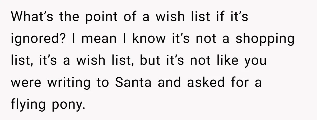 What’s the point of a wish list if it’s ignored? I mean I know it’s not a shopping list, it’s a wish list, but it’s not like you were writing...