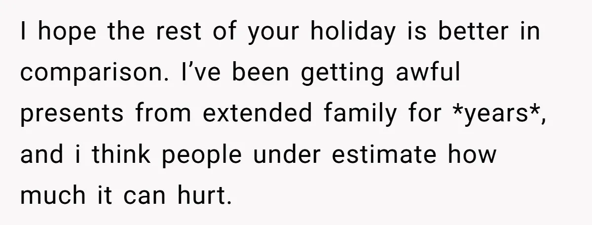 I hope the rest of your holiday is better in comparison. I’ve been getting awful presents from extended family for *years*, and i think people under estimate how much it...