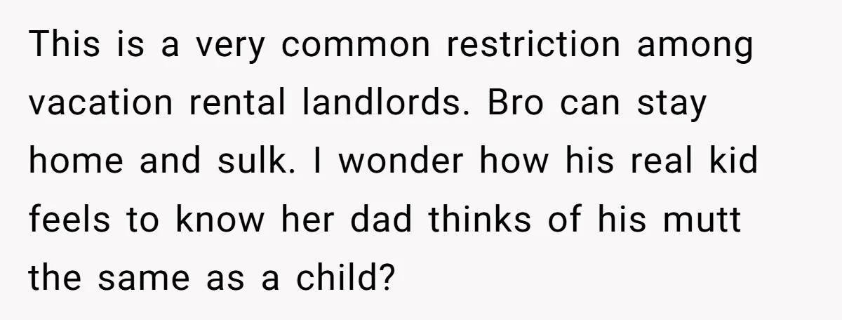 This is a very common restriction among vacation rental landlords. Bro can stay home and sulk. I wonder how his real kid feels to know her dad thinks of his...