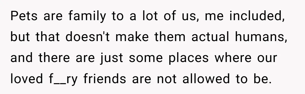 Pets are family to a lot of us, me included, but that doesn't make them actual humans, and there are just some places where our loved f__ry friends are not...