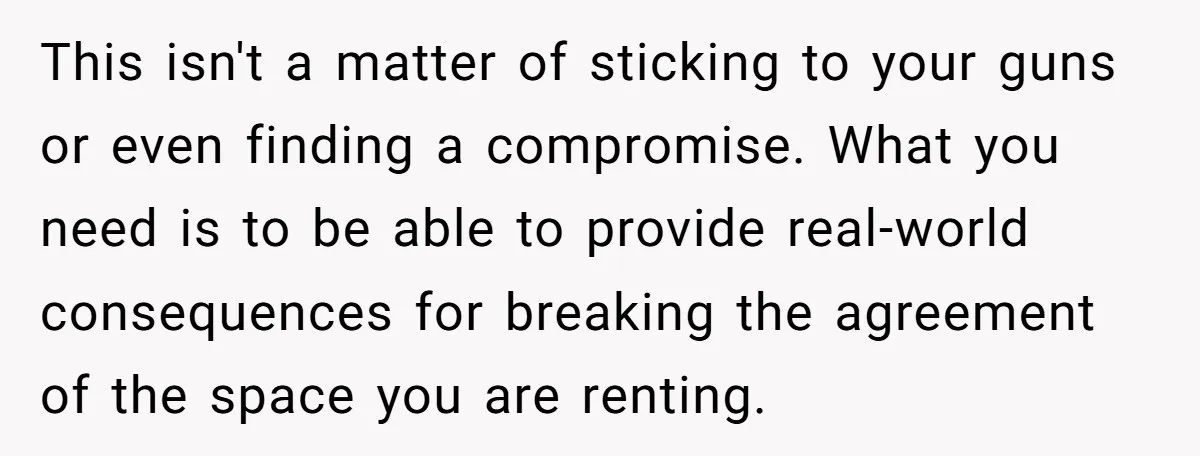 This isn't a matter of sticking to your guns or even finding a compromise. What you need is to be able to provide real-world consequences for breaking the agreement of...