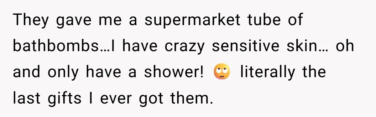 They gave me a supermarket tube of bathbombs…I have crazy sensitive skin… oh and only have a shower! 🙄 literally the last gifts I ever got them.