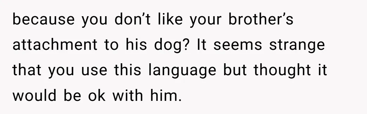 because you don’t like your brother’s attachment to his dog? It seems strange that you use this language but thought it would be ok with him.
