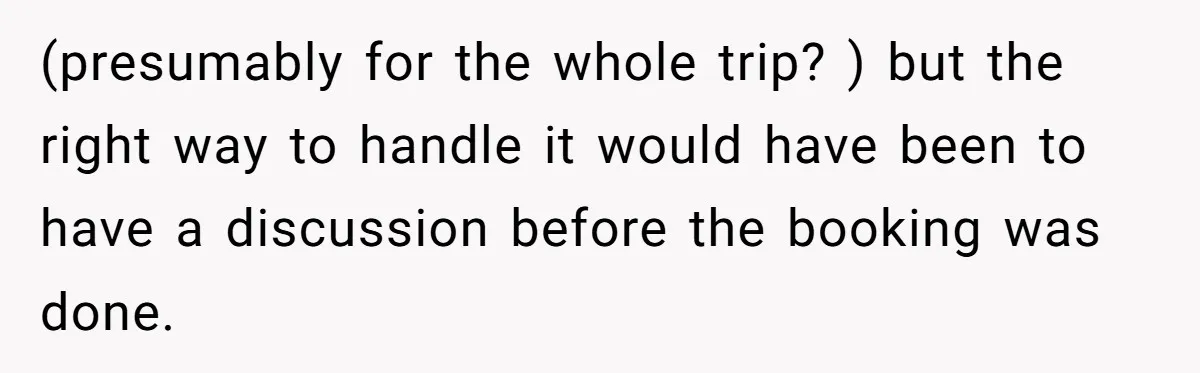 (presumably for the whole trip? ) but the right way to handle it would have been to have a discussion before the booking was done.