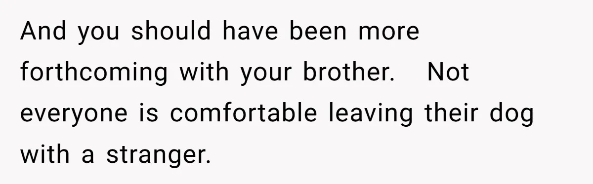 And you should have been more forthcoming with your brother.   Not everyone is comfortable leaving their dog with a stranger.