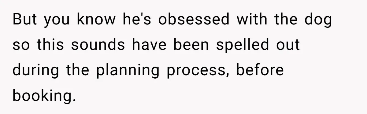 But you know he's obsessed with the dog so this sounds have been spelled out during the planning process, before booking.