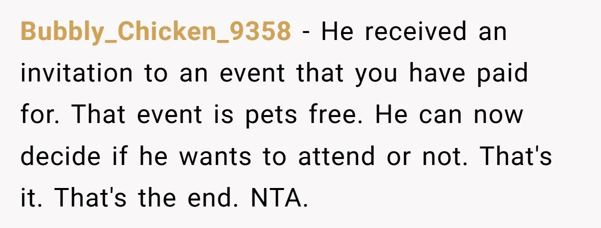 Bubbly_Chicken_9358 − He received an invitation to an event that you have paid for. That event is pets free. He can now decide if he wants to attend or not....