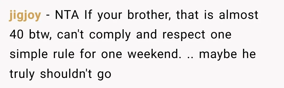 jigjoy − NTA If your brother, that is almost 40 btw, can't comply and respect one simple rule for one weekend. .. maybe he truly shouldn't go