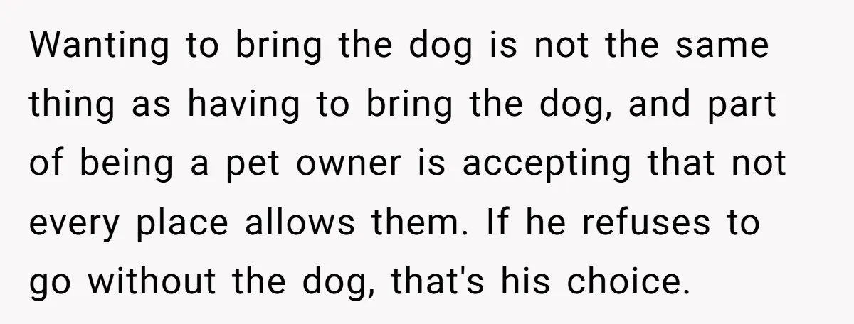 Wanting to bring the dog is not the same thing as having to bring the dog, and part of being a pet owner is accepting that not every place allows...