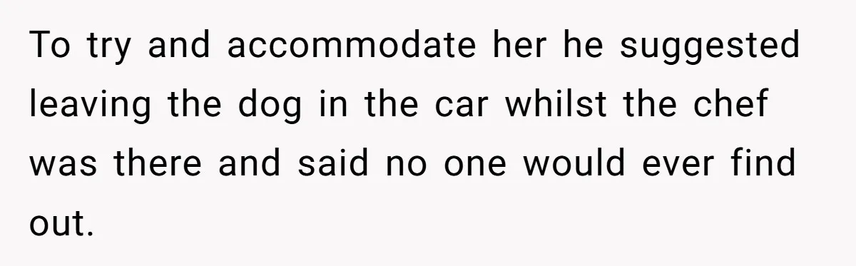 To try and accommodate her he suggested leaving the dog in the car whilst the chef was there and said no one would ever find out.