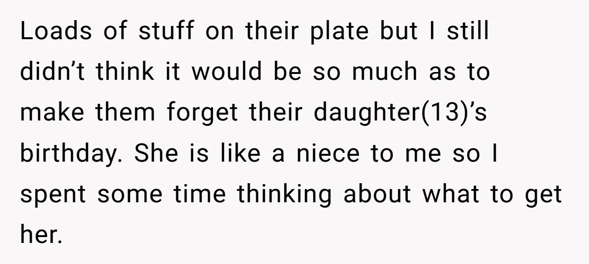 Loads of stuff on their plate but I still didn’t think it would be so much as to make them forget their daughter(13)’s birthday. She is like a niece to...